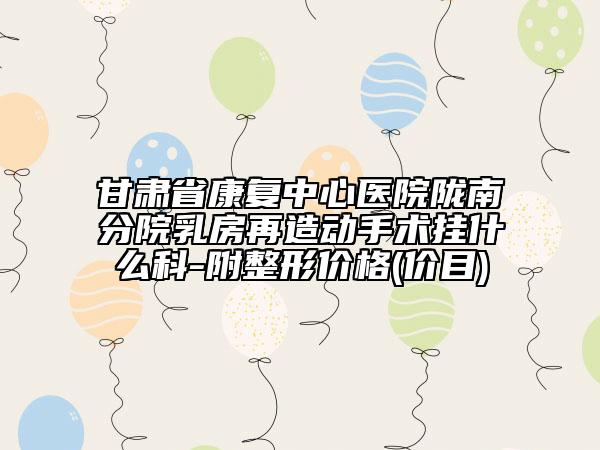 甘肃省康复中心医院陇南分院乳房再造动手术挂什么科-附整形价格(价目)