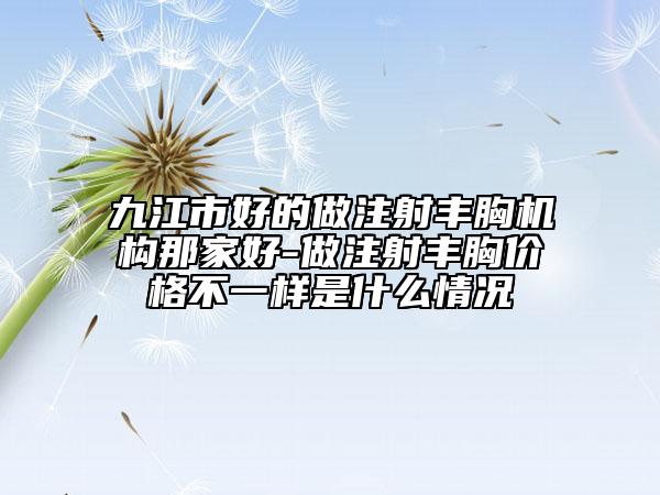 九江市好的做注射丰胸机构那家好-做注射丰胸价格不一样是什么情况