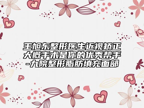 王旭东整形医生近视矫正大概手术是你的优秀帮手-九院整形脂肪填充面部