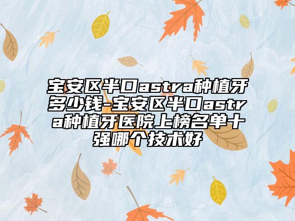 宝安区半口astra种植牙多少钱-宝安区半口astra种植牙医院上榜名单十强哪个技术好
