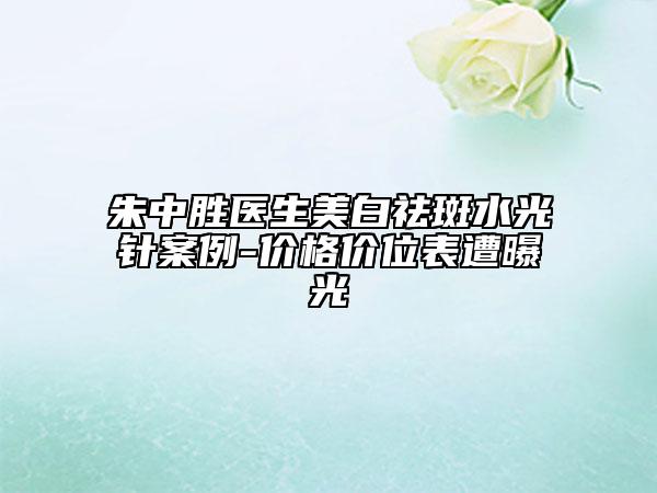 朱中胜医生美白祛斑水光针案例-价格价位表遭曝光