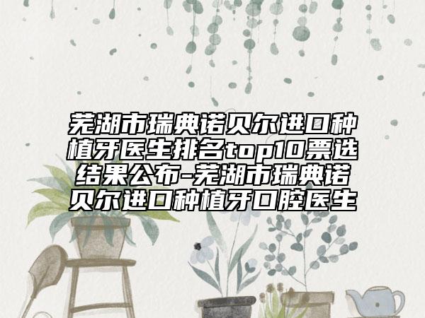 芜湖市瑞典诺贝尔进口种植牙医生排名top10票选结果公布-芜湖市瑞典诺贝尔进口种植牙口腔医生