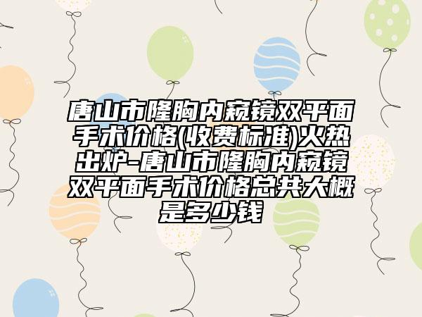 唐山市隆胸内窥镜双平面手术价格(收费标准)火热出炉-唐山市隆胸内窥镜双平面手术价格总共大概是多少钱