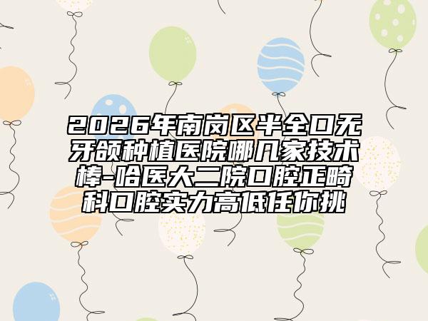 2026年南岗区半全口无牙颌种植医院哪几家技术棒-哈医大二院口腔正畸科口腔实力高低任你挑