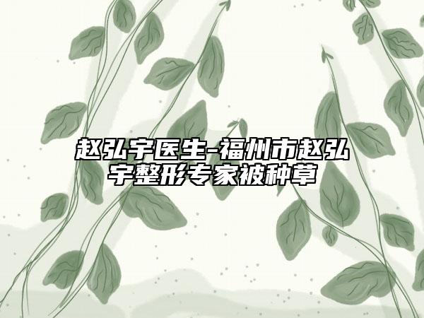 赵弘宇医生-福州市赵弘宇整形专家被种草