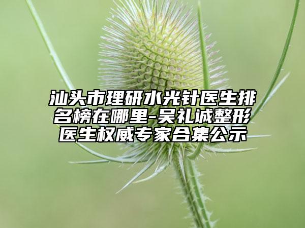 汕头市理研水光针医生排名榜在哪里-吴礼诚整形医生权威专家合集公示