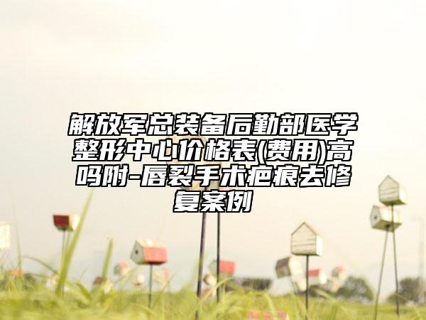解放军总装备后勤部医学整形中心价格表(费用)高吗附-唇裂手术疤痕去修复案例