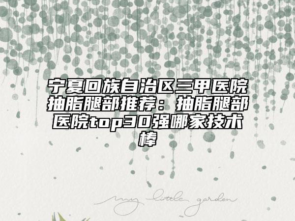 宁夏回族自治区三甲医院抽脂腿部推荐：抽脂腿部医院top30强哪家技术棒