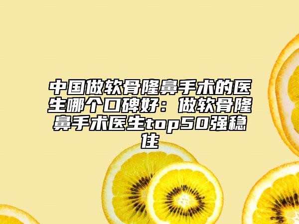 中国做软骨隆鼻手术的医生哪个口碑好：做软骨隆鼻手术医生top50强稳住