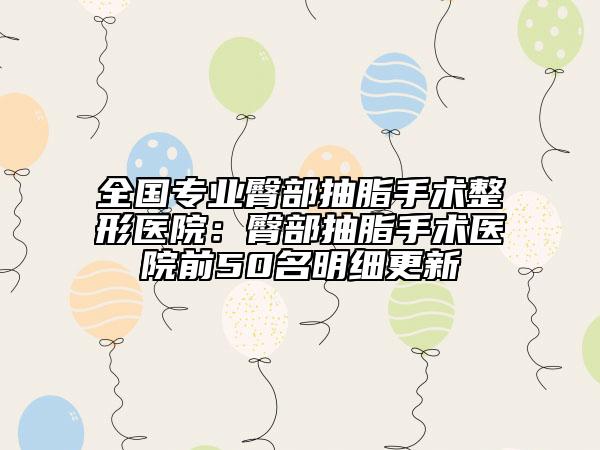 全国专业臀部抽脂手术整形医院：臀部抽脂手术医院前50名明细更新
