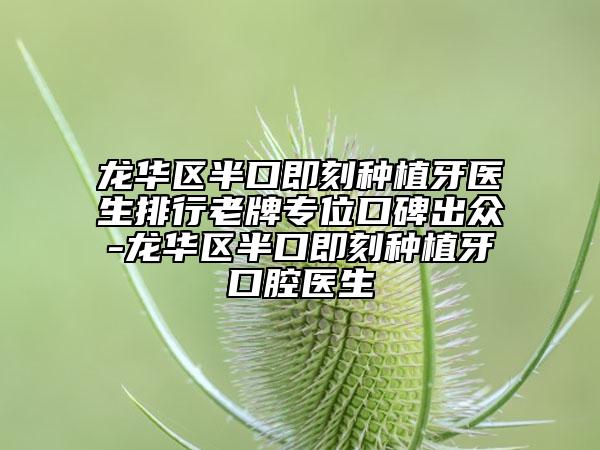 龙华区半口即刻种植牙医生排行老牌专位口碑出众-龙华区半口即刻种植牙口腔医生
