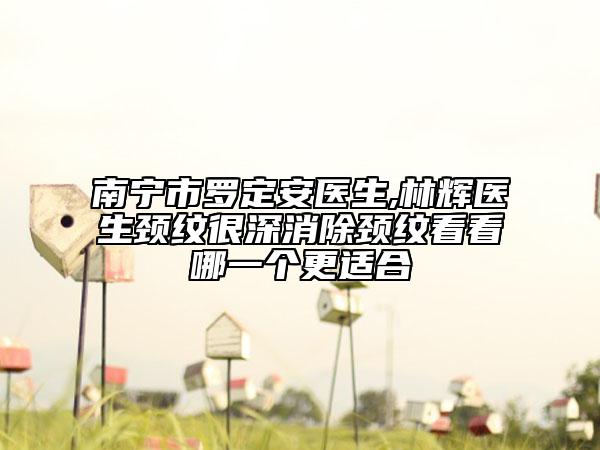 南宁市罗定安医生,林辉医生颈纹很深消除颈纹看看哪一个更适合
