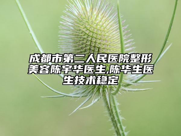 成都市第二人民医院整形美容陈宇华医生,陈华生医生技术稳定