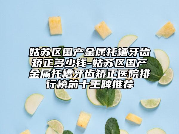 姑苏区国产金属托槽牙齿矫正多少钱-姑苏区国产金属托槽牙齿矫正医院排行榜前十王牌推荐