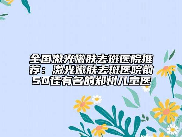 全国激光嫩肤去斑医院推荐：激光嫩肤去斑医院前50佳有名的郑州儿童医