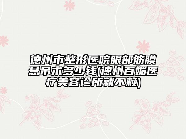德州市整形医院眼部筋膜悬吊术多少钱(德州百媚医疗美容诊所就不赖)