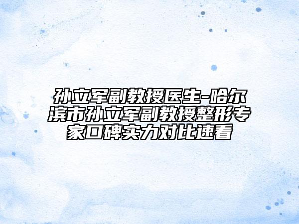 孙立军副教授医生-哈尔滨市孙立军副教授整形专家口碑实力对比速看
