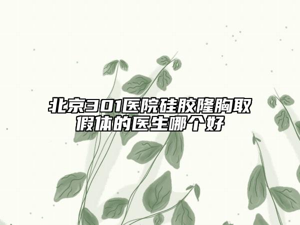 北京301医院硅胶隆胸取假体的医生哪个好
