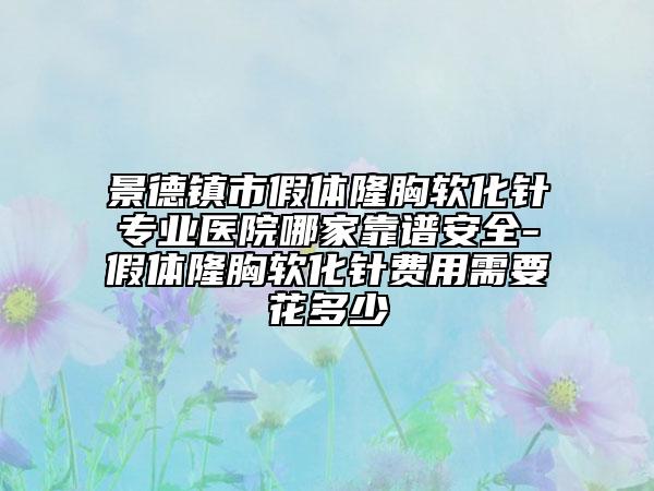 景德镇市假体隆胸软化针专业医院哪家靠谱安全-假体隆胸软化针费用需要花多少
