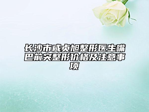 长沙市咸贞旭整形医生嘴巴前突整形价格及注意事项