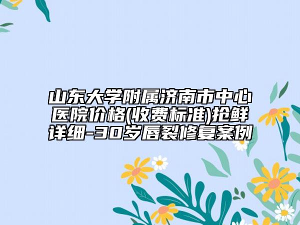 山东大学附属济南市中心医院价格(收费标准)抢鲜详细-30岁唇裂修复案例