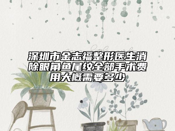 深圳市金志福整形医生消除眼角鱼尾纹全部手术费用大概需要多少