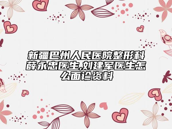 新疆巴州人民医院整形科薛永忠医生,刘建军医生怎么面诊资料
