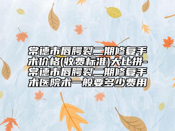 常德市唇腭裂二期修复手术价格(收费标准)大比拼-常德市唇腭裂二期修复手术医院术一般要多少费用