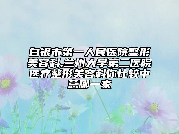 白银市第一人民医院整形美容科,兰州大学第二医院医疗整形美容科你比较中意哪一家