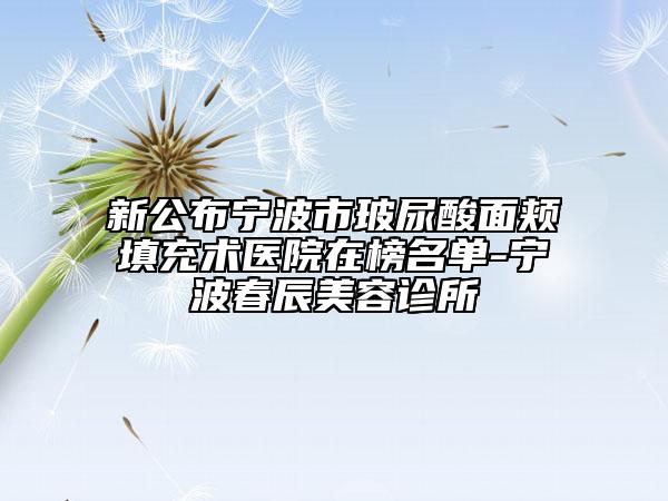 新公布宁波市玻尿酸面颊填充术医院在榜名单-宁波春辰美容诊所
