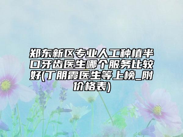 郑东新区专业人工种植半口牙齿医生哪个服务比较好(丁朋霞医生等上榜_附价格表)