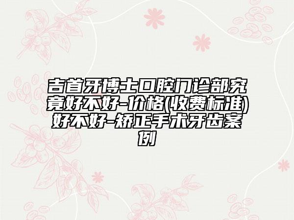 吉首牙博士口腔门诊部究竟好不好-价格(收费标准)好不好-矫正手术牙齿案例