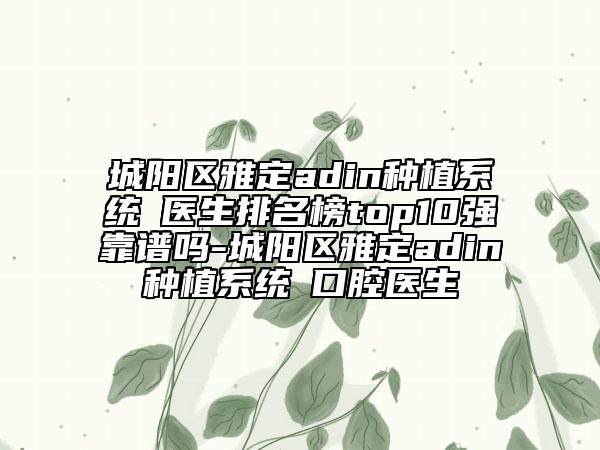 城阳区雅定adin种植系统 医生排名榜top10强靠谱吗-城阳区雅定adin种植系统 口腔医生
