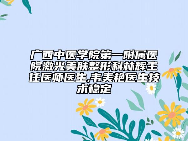 广西中医学院第一附属医院激光美肤整形科林辉主任医师医生,韦美艳医生技术稳定