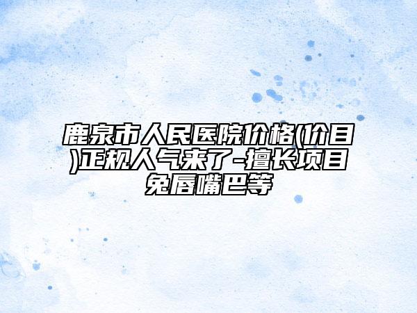 鹿泉市人民医院价格(价目)正规人气来了-擅长项目兔唇嘴巴等