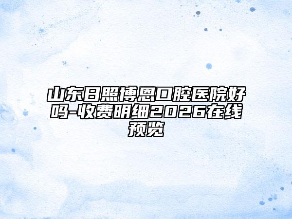 山东日照博恩口腔医院好吗-收费明细2026在线预览