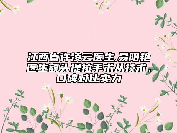 江西省许凌云医生,易阳艳医生额头提拉手术从技术、口碑对比实力