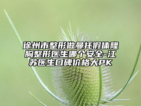 徐州市整形做曼托假体隆胸整形医生哪个安全-江苏医生口碑价格大PK