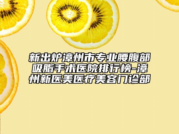 新出炉漳州市专业腰腹部吸脂手术医院排行榜-漳州新医美医疗美容门诊部