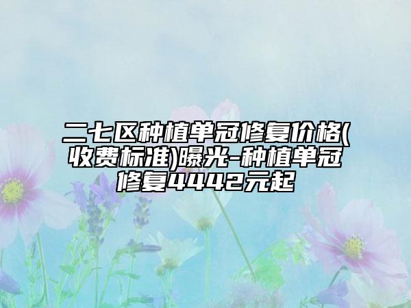 二七区种植单冠修复价格(收费标准)曝光-种植单冠修复4442元起