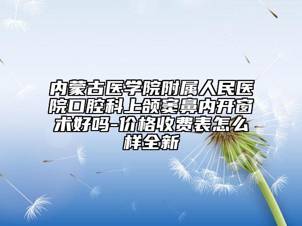内蒙古医学院附属人民医院口腔科上颌窦鼻内开窗术好吗-价格收费表怎么样全新