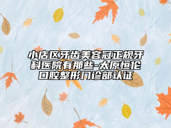小店区牙齿美容冠正规牙科医院有那些-太原恒伦口腔整形门诊部认证