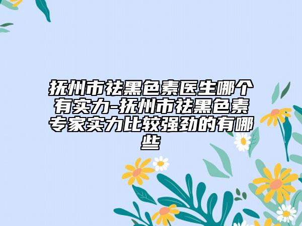 抚州市祛黑色素医生哪个有实力-抚州市祛黑色素专家实力比较强劲的有哪些