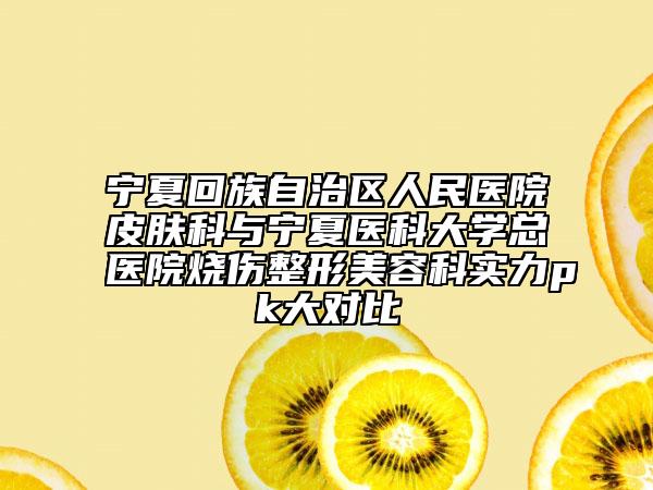 宁夏回族自治区人民医院皮肤科与宁夏医科大学总医院烧伤整形美容科实力pk大对比