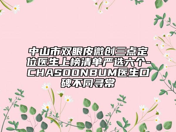 中山市双眼皮微创三点定位医生上榜清单严选六个-CHASOONBUM医生口碑不同寻常