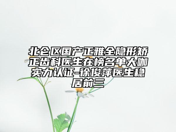 北仑区国产正雅全隐形矫正齿科医生在榜名单大咖实力认证-徐俊萍医生稳居前三