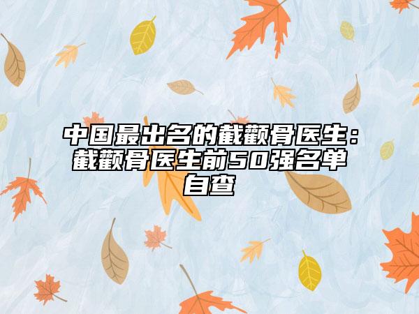 中国最出名的截颧骨医生：截颧骨医生前50强名单自查