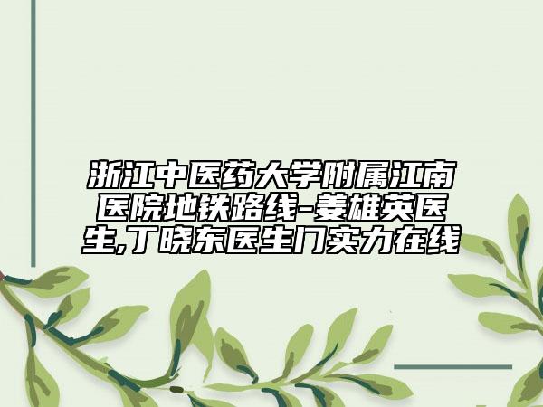浙江中医药大学附属江南医院地铁路线-姜雄英医生,丁晓东医生门实力在线