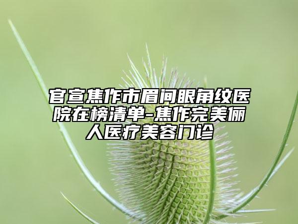 官宣焦作市眉间眼角纹医院在榜清单-焦作完美俪人医疗美容门诊