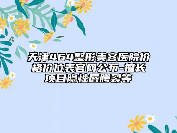 天津464整形美容医院价格价位表官网公布-擅长项目隐性唇腭裂等